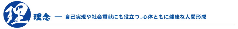 理念 － 自己実現や社会的貢献にも役立つ、心体ともに健康な人間形成